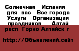 Солнечная   Испания....для  вас - Все города Услуги » Организация праздников   . Алтай респ.,Горно-Алтайск г.
